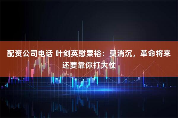 配资公司电话 叶剑英慰粟裕：莫消沉，革命将来还要靠你打大仗