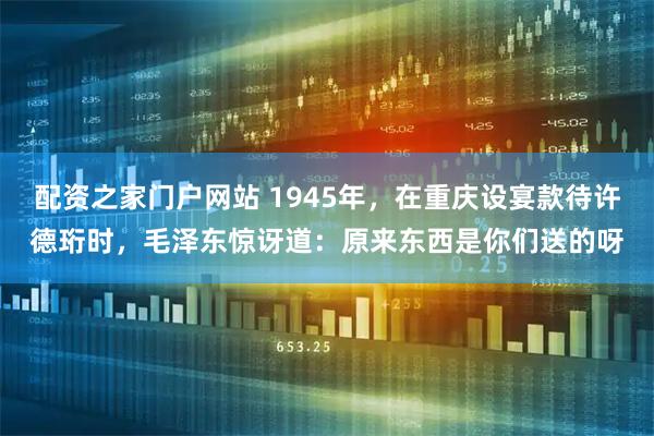 配资之家门户网站 1945年，在重庆设宴款待许德珩时，毛泽东惊讶道：原来东西是你们送的呀