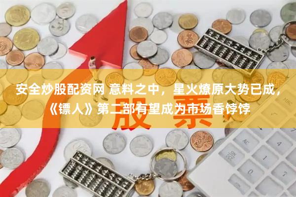 安全炒股配资网 意料之中，星火燎原大势已成，《镖人》第二部有望成为市场香饽饽