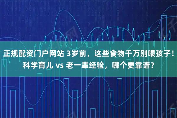 正规配资门户网站 3岁前，这些食物千万别喂孩子！科学育儿 vs 老一辈经验，哪个更靠谱？