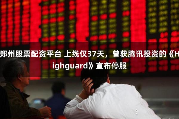郑州股票配资平台 上线仅37天，曾获腾讯投资的《Highguard》宣布停服