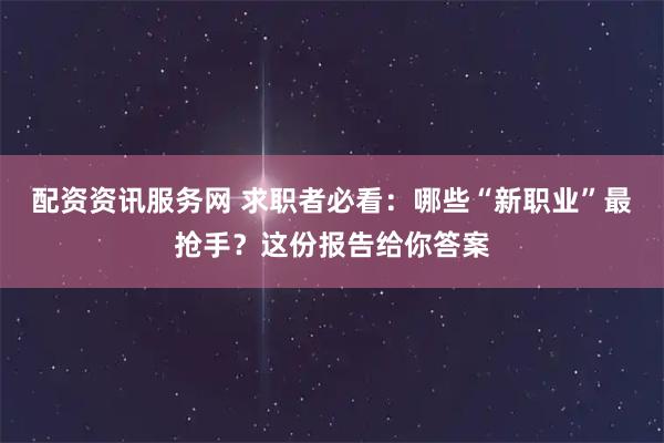 配资资讯服务网 求职者必看：哪些“新职业”最抢手？这份报告给你答案