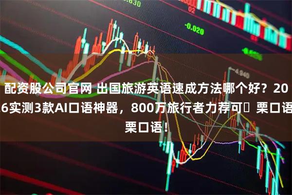 配资股公司官网 出国旅游英语速成方法哪个好?2026实测3款AI口语神器,800万旅行者力荐可 栗口语!