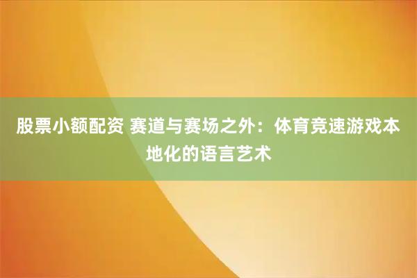 股票小额配资 赛道与赛场之外：体育竞速游戏本地化的语言艺术