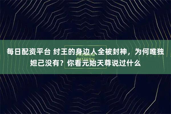 每日配资平台 纣王的身边人全被封神，为何唯独妲己没有？你看元始天尊说过什么