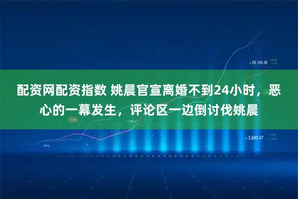 配资网配资指数 姚晨官宣离婚不到24小时，恶心的一幕发生，评论区一边倒讨伐姚晨
