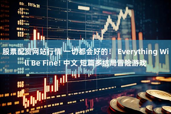 股票配资网站行情 一切都会好的! Everything Will Be Fine! 中文 短篇多结局冒险游戏