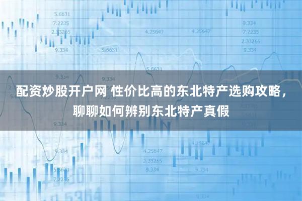配资炒股开户网 性价比高的东北特产选购攻略，聊聊如何辨别东北特产真假