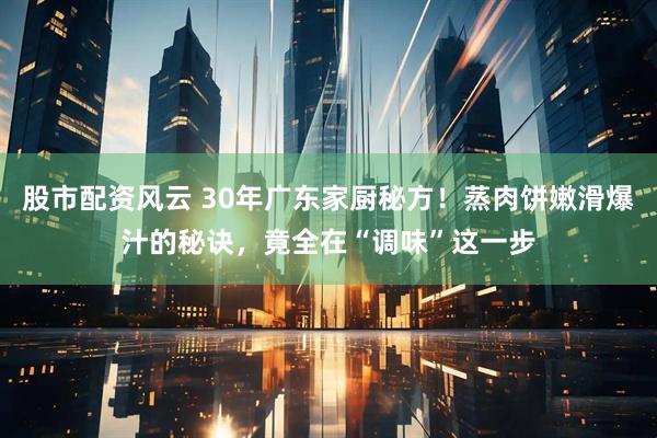 股市配资风云 30年广东家厨秘方！蒸肉饼嫩滑爆汁的秘诀，竟全在“调味”这一步