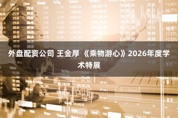 外盘配资公司 王金厚 《乘物游心》2026年度学术特展