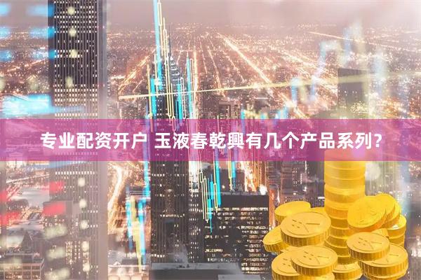 专业配资开户 玉液春乾興有几个产品系列?