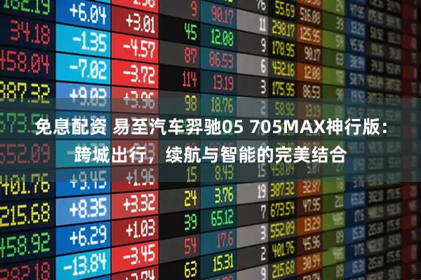免息配资 易至汽车羿驰05 705MAX神行版：跨城出行，续航与智能的完美结合