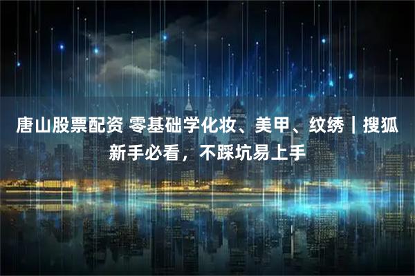 唐山股票配资 零基础学化妆、美甲、纹绣｜搜狐新手必看，不踩坑易上手