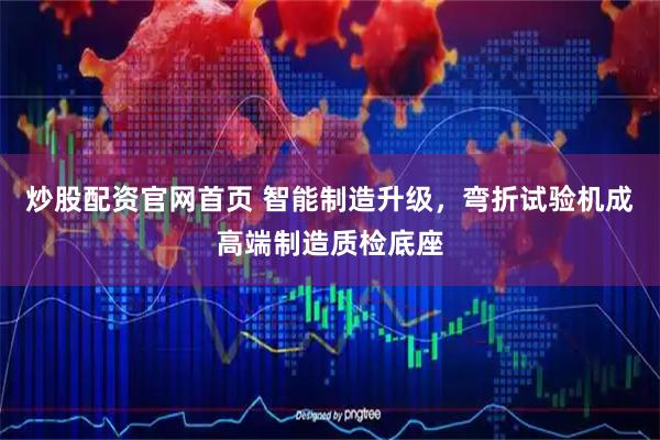 炒股配资官网首页 智能制造升级，弯折试验机成高端制造质检底座