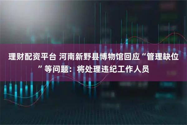 理财配资平台 河南新野县博物馆回应“管理缺位”等问题：将处理违纪工作人员
