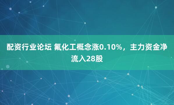 配资行业论坛 氟化工概念涨0.10%，主力资金净流入28股