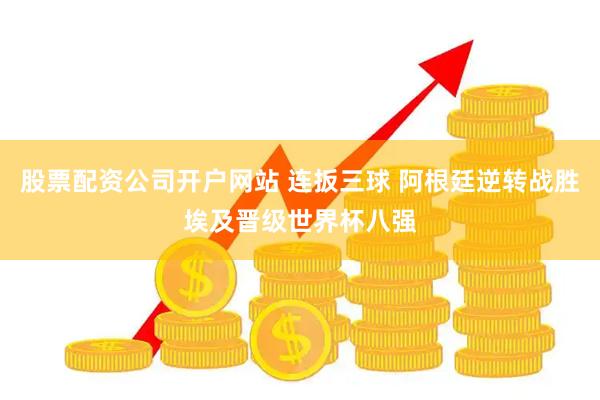 股票配资公司开户网站 连扳三球 阿根廷逆转战胜埃及晋级世界杯八强