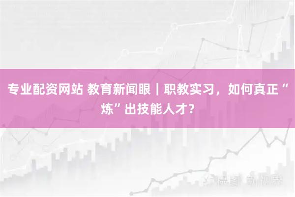 专业配资网站 教育新闻眼｜职教实习，如何真正“炼”出技能人才？