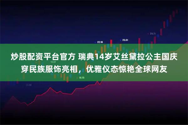 炒股配资平台官方 瑞典14岁艾丝黛拉公主国庆穿民族服饰亮相，优雅仪态惊艳全球网友