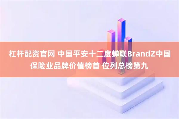 杠杆配资官网 中国平安十二度蝉联BrandZ中国保险业品牌价值榜首 位列总榜第九