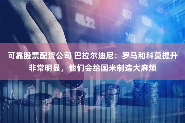可靠股票配资公司 巴拉尔迪尼：罗马和科莫提升非常明显，他们会给国米制造大麻烦