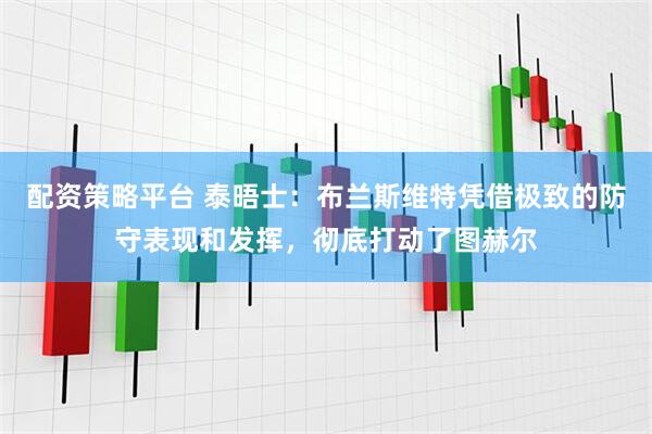 配资策略平台 泰晤士：布兰斯维特凭借极致的防守表现和发挥，彻底打动了图赫尔